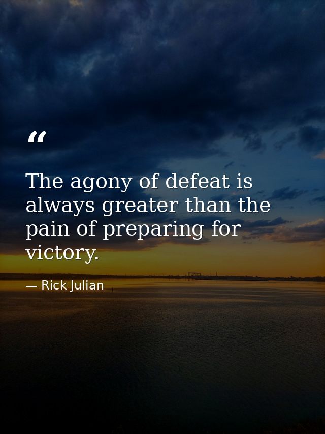 The agony of defeat is always greater than the pain of preparing for victory. — Rick Julian