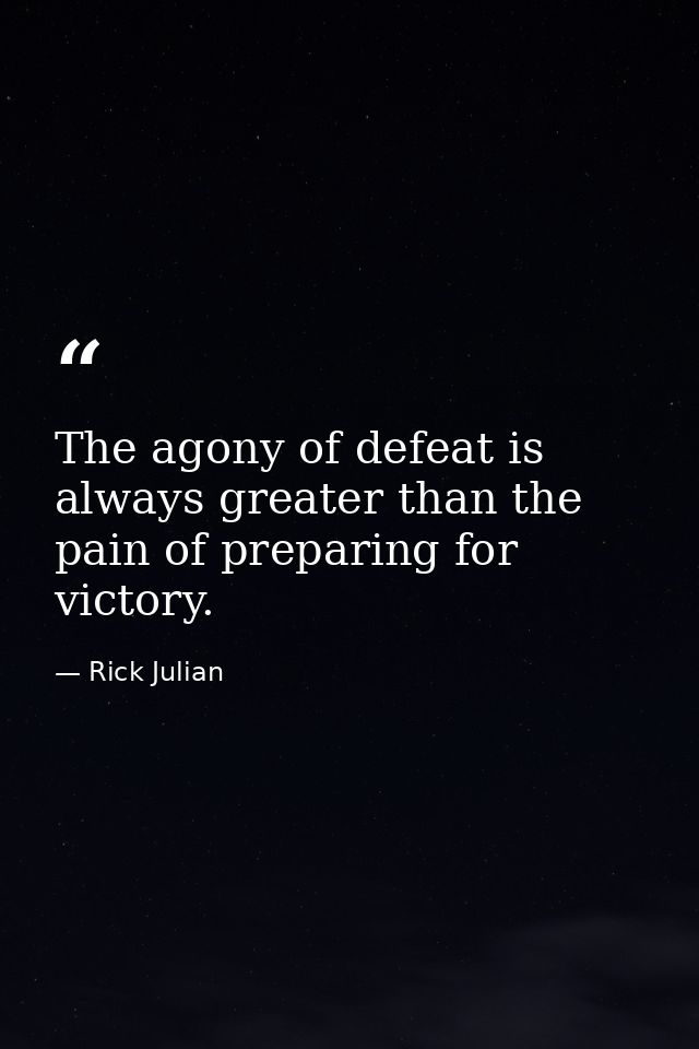The agony of defeat is always greater than the pain of preparing for victory. — Rick Julian