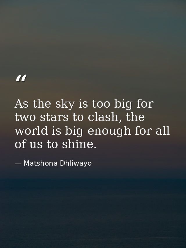 As the sky is too big for two stars to clash, the world is big enough for all of us to shine. — Matshona Dhliwayo