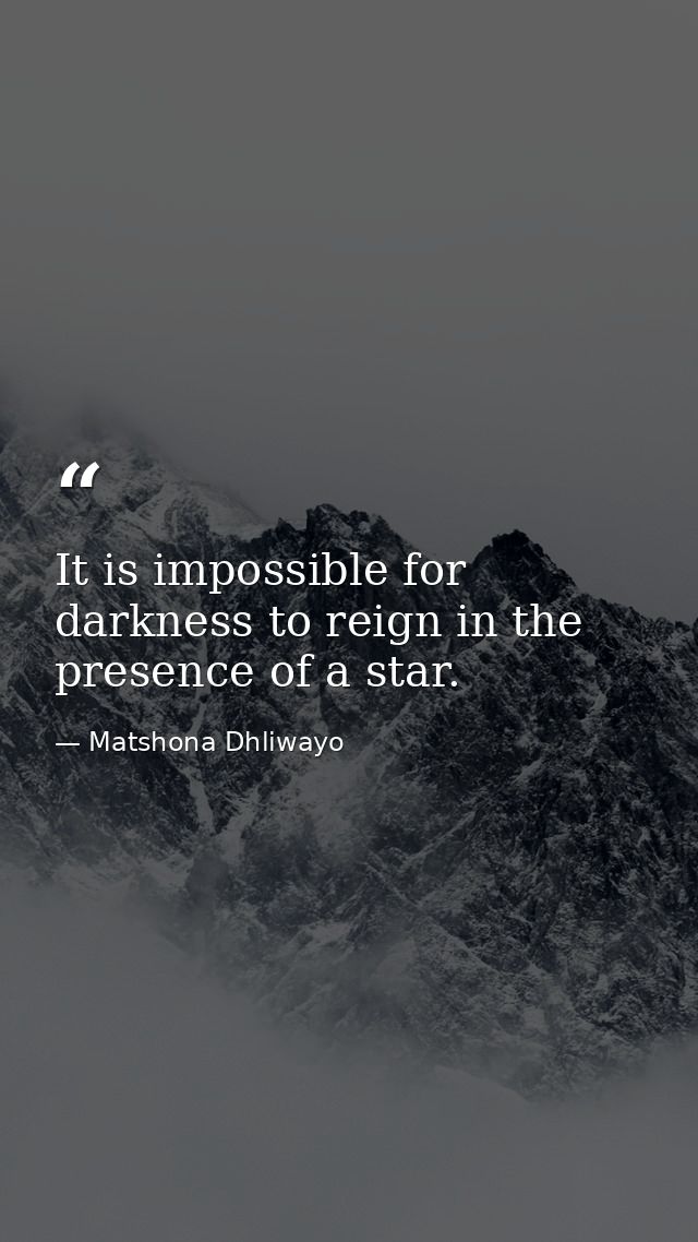 It is impossible for darkness to reign in the presence of a star. — Matshona Dhliwayo