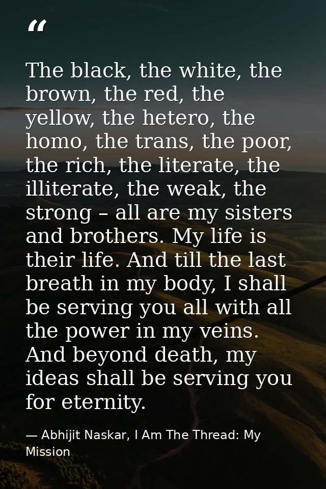 The black, the white, the brown, the red, the yellow, the hetero, the homo, the trans, the poor, the rich, the literate, — Abhijit Naskar, I Am The Thread: My Mission