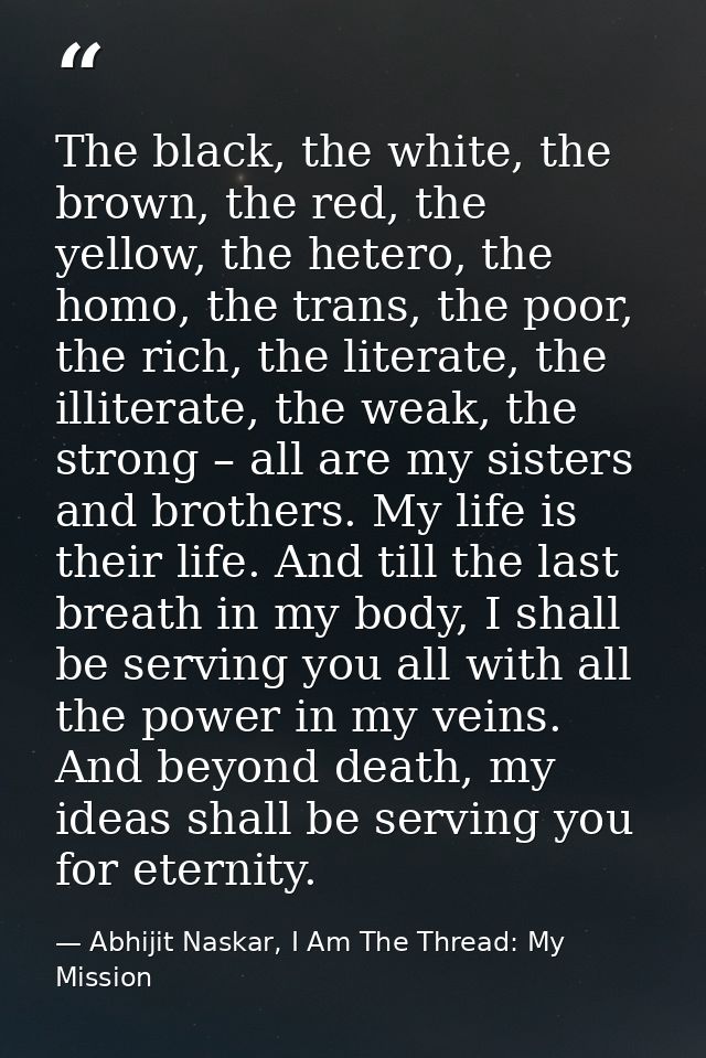The black, the white, the brown, the red, the yellow, the hetero, the homo, the trans, the poor, the rich, the literate, — Abhijit Naskar, I Am The Thread: My Mission