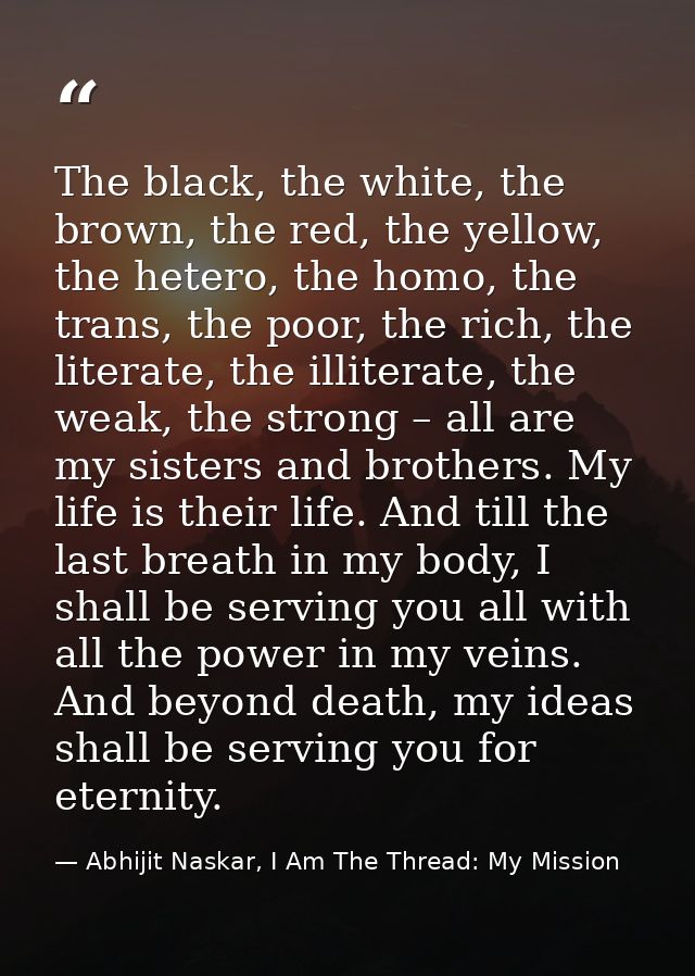 The black, the white, the brown, the red, the yellow, the hetero, the homo, the trans, the poor, the rich, the literate, — Abhijit Naskar, I Am The Thread: My Mission
