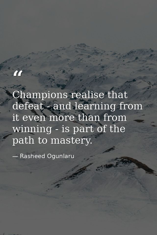 Champions realise that defeat - and learning from it even more than from winning - is part of the path to mastery. — Rasheed Ogunlaru