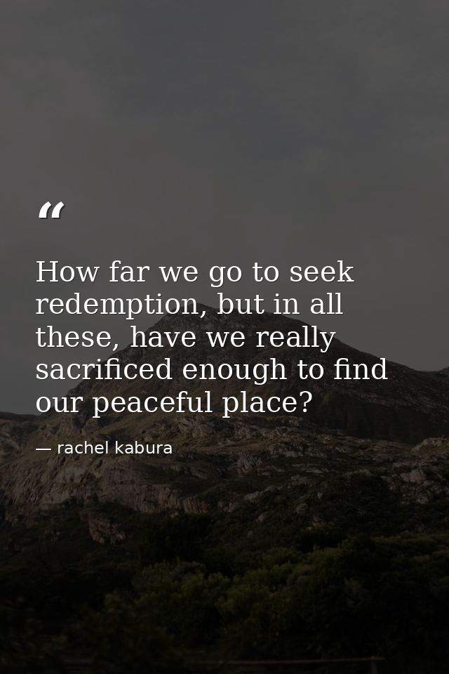 How far we go to seek redemption, but in all these, have we really sacrificed enough to find our peaceful place? — rachel kabura
