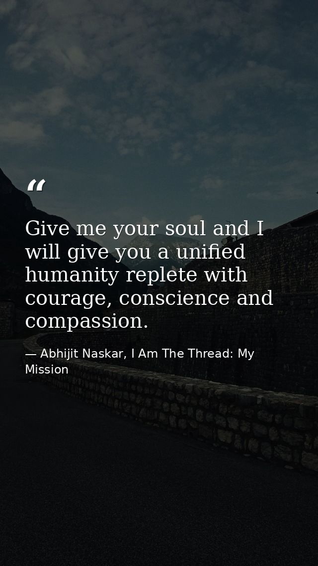 Give me your soul and I will give you a unified humanity replete with courage, conscience and compassion. — Abhijit Naskar, I Am The Thread: My Mission