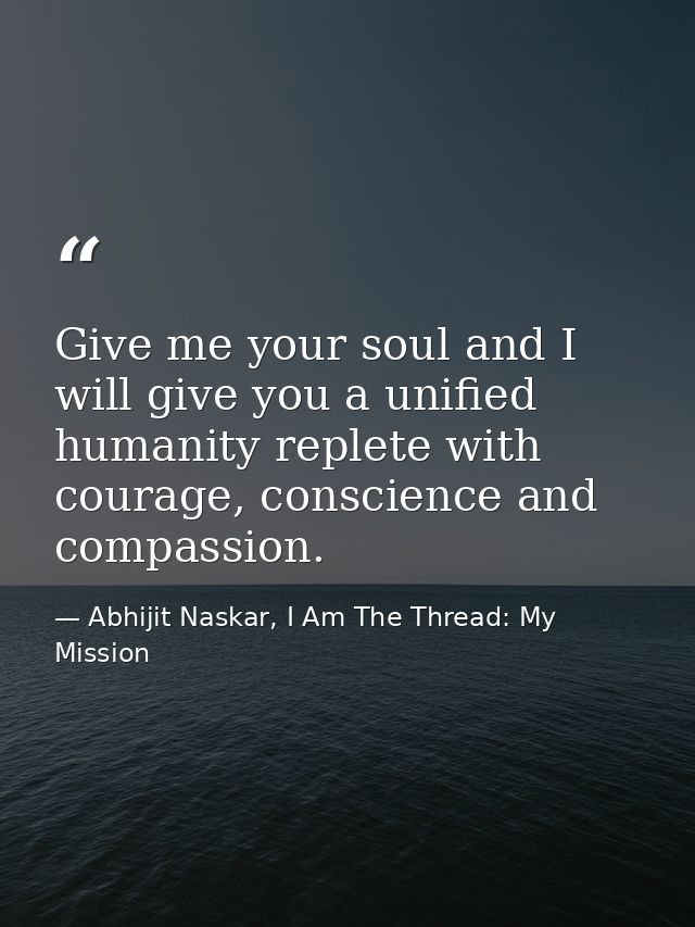 Give me your soul and I will give you a unified humanity replete with courage, conscience and compassion. — Abhijit Naskar, I Am The Thread: My Mission
