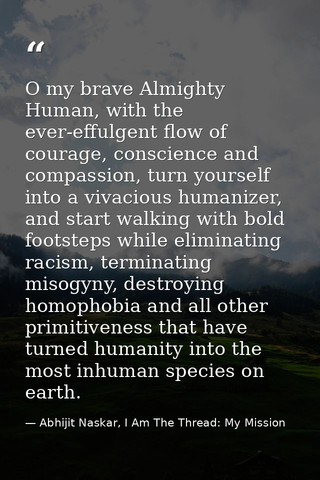 O my brave Almighty Human, with the ever-effulgent flow of courage, conscience and compassion, turn yourself into a viva — Abhijit Naskar, I Am The Thread: My Mission