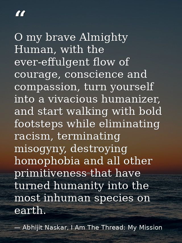O my brave Almighty Human, with the ever-effulgent flow of courage, conscience and compassion, turn yourself into a viva — Abhijit Naskar, I Am The Thread: My Mission