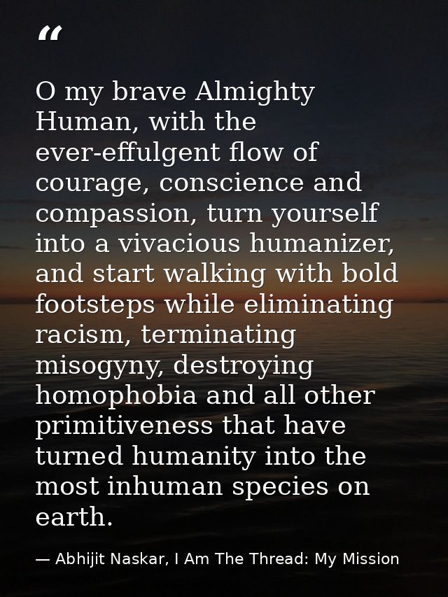 O my brave Almighty Human, with the ever-effulgent flow of courage, conscience and compassion, turn yourself into a viva — Abhijit Naskar, I Am The Thread: My Mission