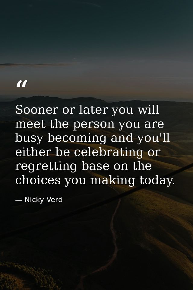 Sooner or later you will meet the person you are busy becoming and you'll either be celebrating or regretting base on th — Nicky Verd