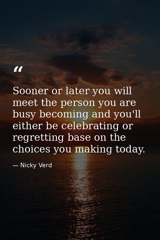 Sooner or later you will meet the person you are busy becoming and you'll either be celebrating or regretting base on th — Nicky Verd