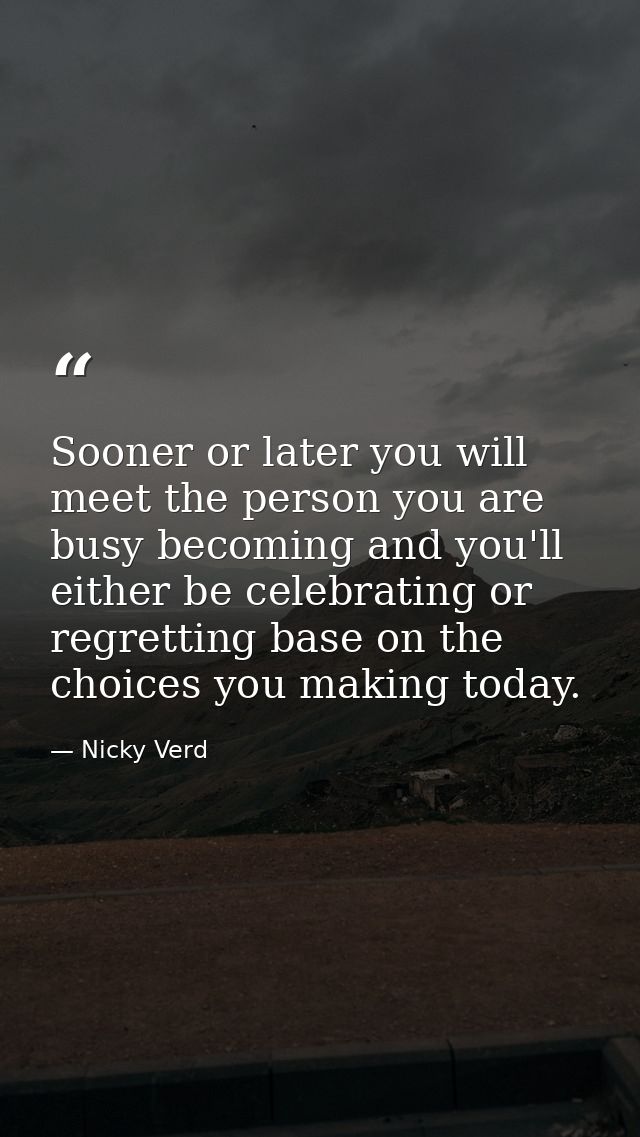 Sooner or later you will meet the person you are busy becoming and you'll either be celebrating or regretting base on th — Nicky Verd