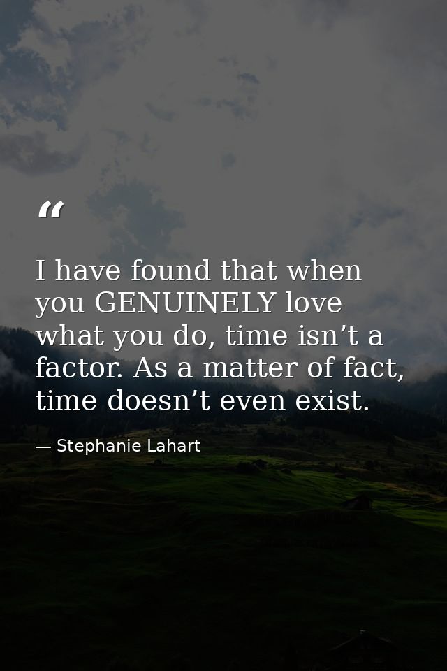 I have found that when you GENUINELY love what you do, time isn’t a factor. As a matter of fact, time doesn’t even exist — Stephanie Lahart