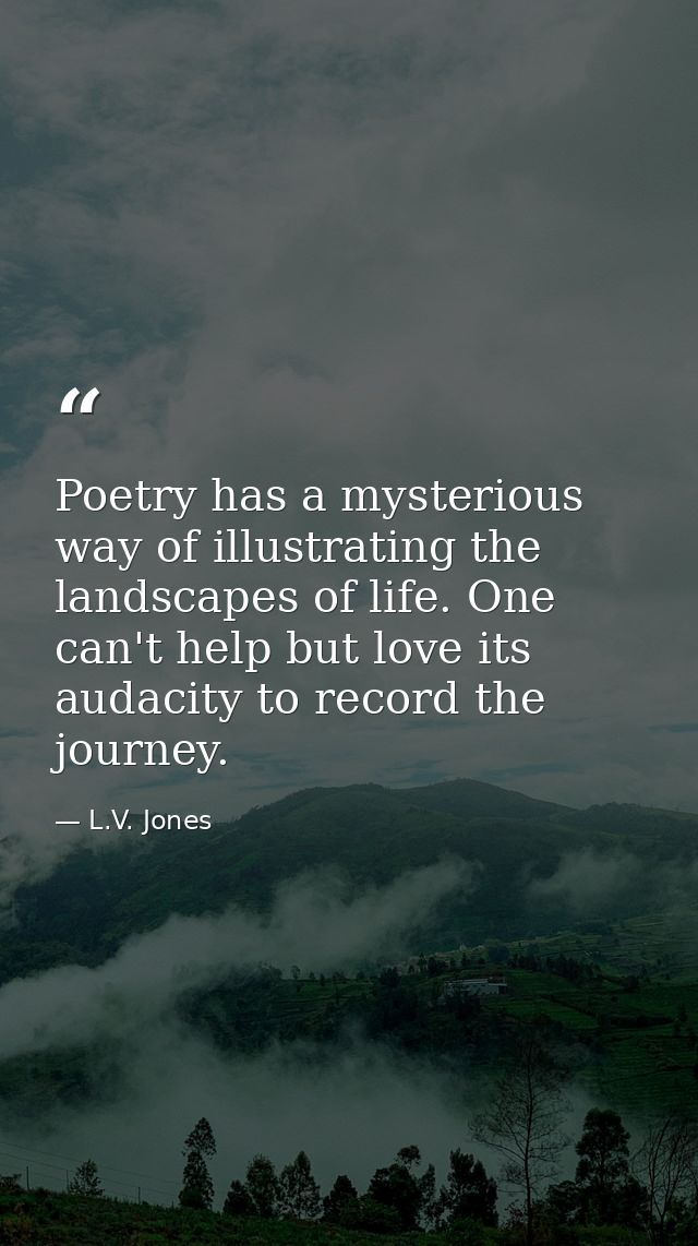 Poetry has a mysterious way of illustrating the landscapes of life. One can't help but love its audacity to record the j — L.V. Jones