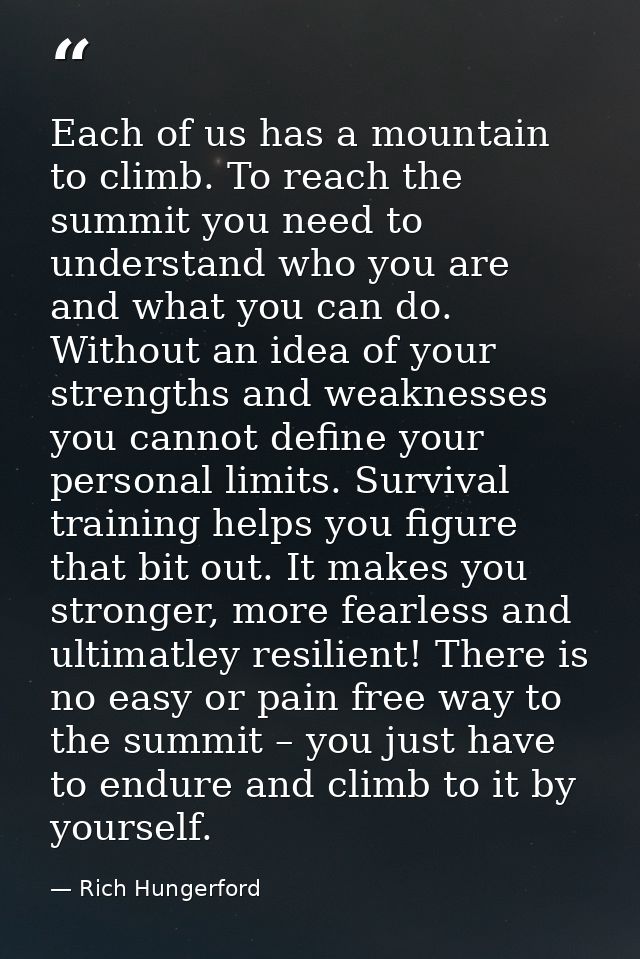 Each of us has a mountain to climb. To reach the summit you need to understand who you are and what you can do. Without  — Rich Hungerford