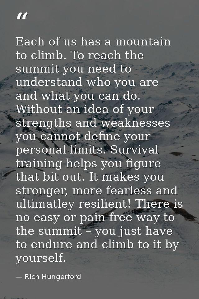 Each of us has a mountain to climb. To reach the summit you need to understand who you are and what you can do. Without  — Rich Hungerford