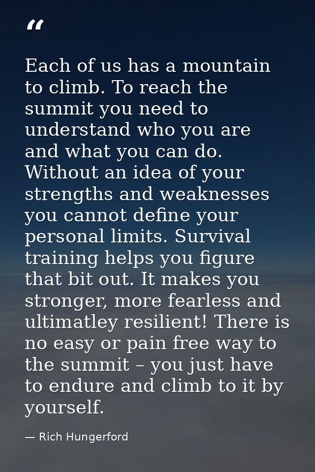 Each of us has a mountain to climb. To reach the summit you need to understand who you are and what you can do. Without  — Rich Hungerford