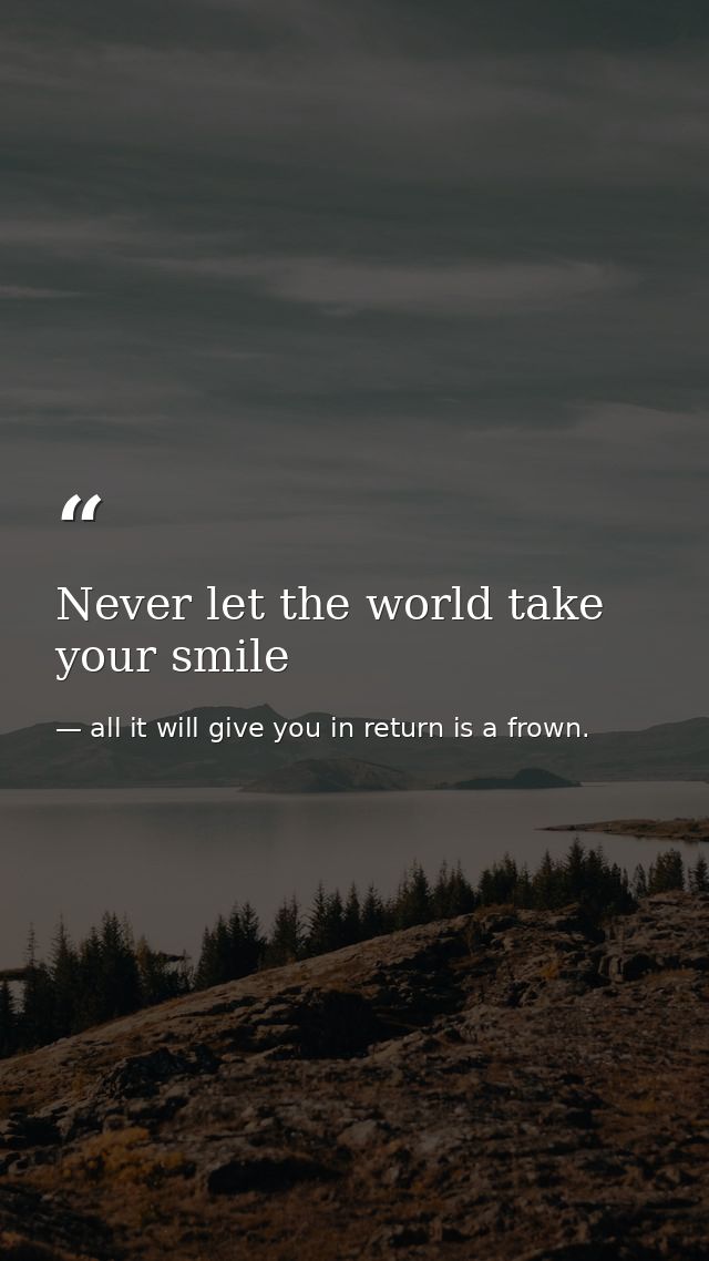 Never let the world take your smile — all it will give you in return is a frown.