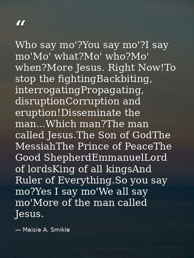 Who say mo'?You say mo'?I say mo'Mo' what?Mo' who?Mo' when?More Jesus. Right Now!To stop the fightingBackbiting, interro — Maisie A. Smikle