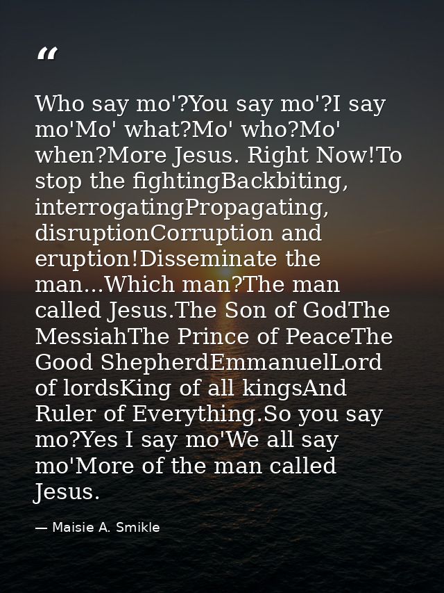 Who say mo'?You say mo'?I say mo'Mo' what?Mo' who?Mo' when?More Jesus. Right Now!To stop the fightingBackbiting, interro — Maisie A. Smikle
