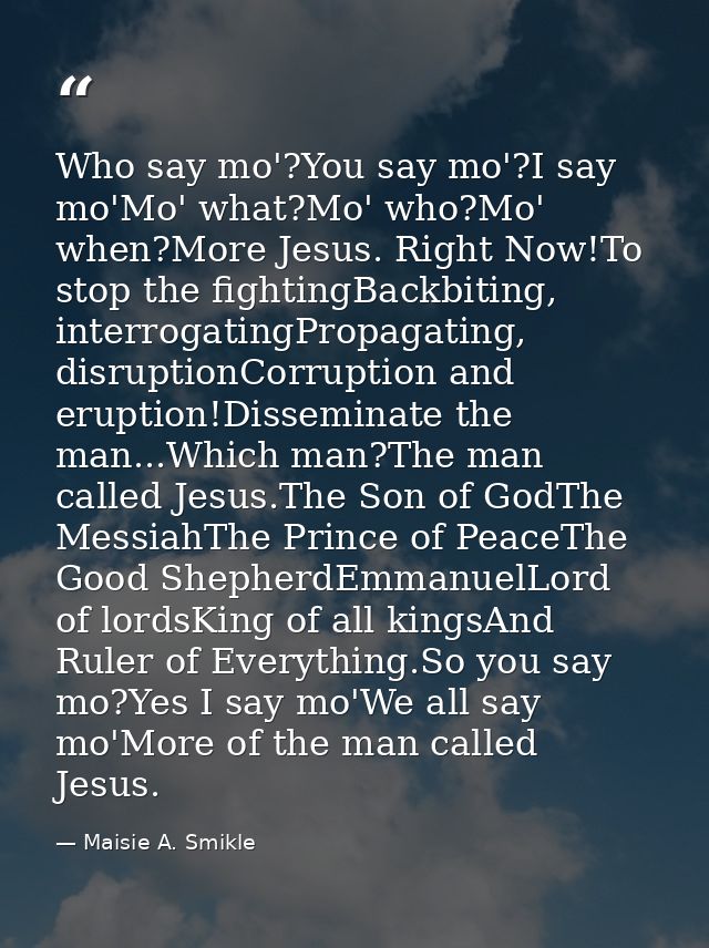 Who say mo'?You say mo'?I say mo'Mo' what?Mo' who?Mo' when?More Jesus. Right Now!To stop the fightingBackbiting, interro — Maisie A. Smikle