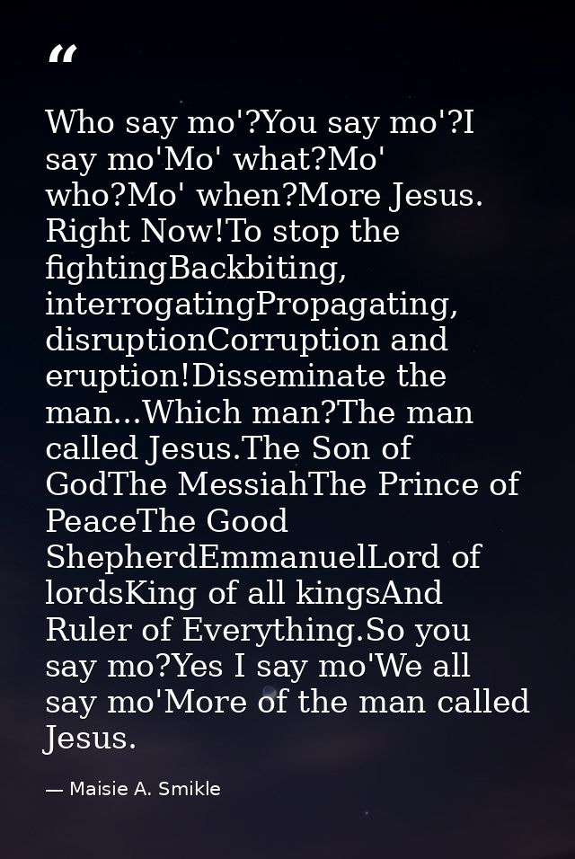 Who say mo'?You say mo'?I say mo'Mo' what?Mo' who?Mo' when?More Jesus. Right Now!To stop the fightingBackbiting, interro — Maisie A. Smikle