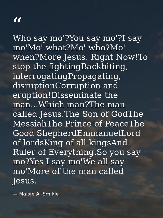 Who say mo'?You say mo'?I say mo'Mo' what?Mo' who?Mo' when?More Jesus. Right Now!To stop the fightingBackbiting, interro — Maisie A. Smikle