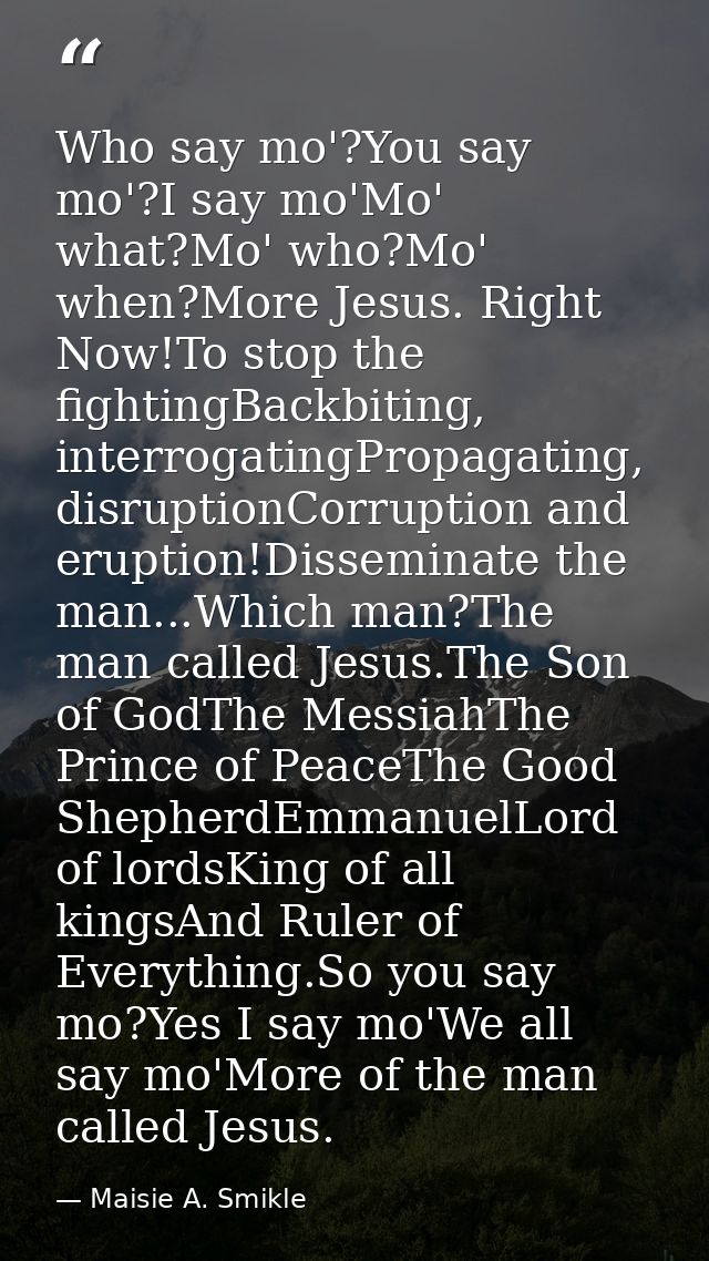 Who say mo'?You say mo'?I say mo'Mo' what?Mo' who?Mo' when?More Jesus. Right Now!To stop the fightingBackbiting, interro — Maisie A. Smikle