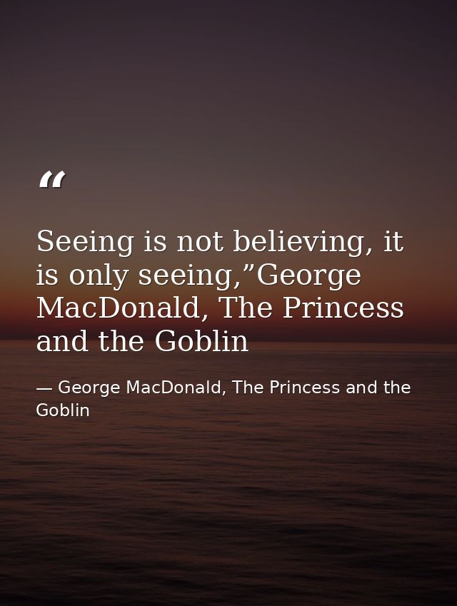 Seeing is not believing, it is only seeing,”George MacDonald, The Princess and the Goblin — George MacDonald, The Princess and the Goblin