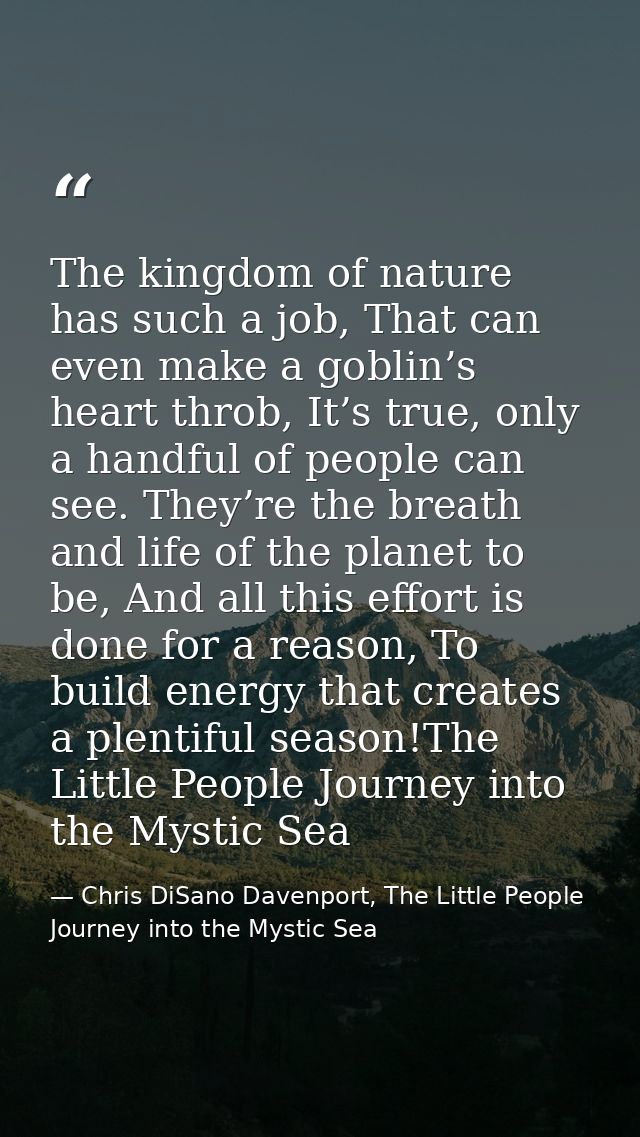 The kingdom of nature has such a job, That can even make a goblin’s heart throb, It’s true, only a handful of people can — Chris DiSano Davenport, The Little People Journey into the Mystic Sea