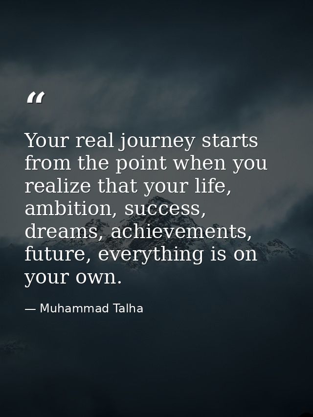 Your real journey starts from the point when you realize that your life, ambition, success, dreams, achievements, future — Muhammad Talha