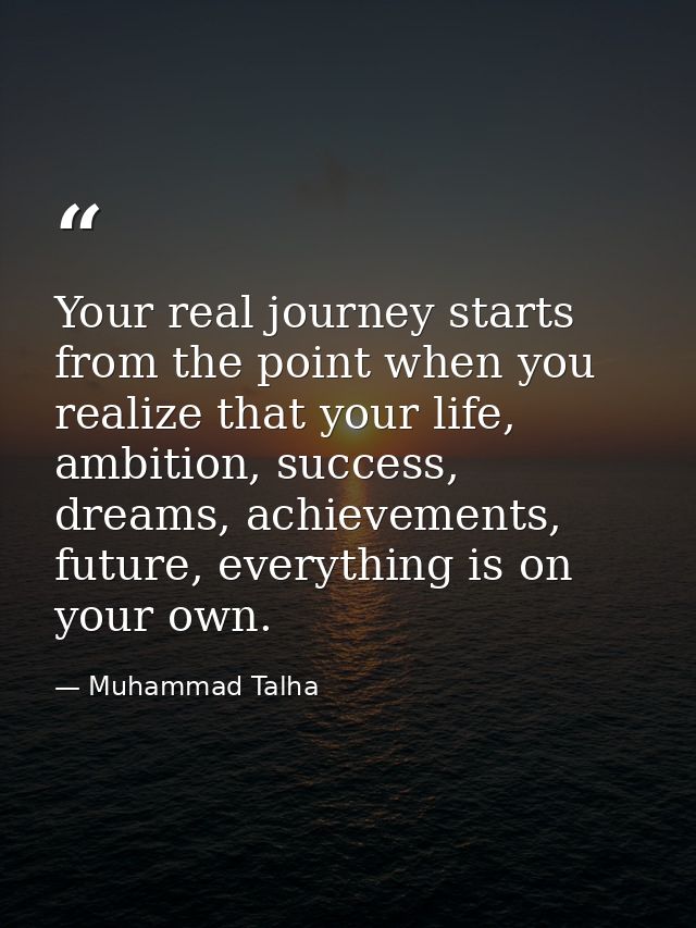 Your real journey starts from the point when you realize that your life, ambition, success, dreams, achievements, future — Muhammad Talha
