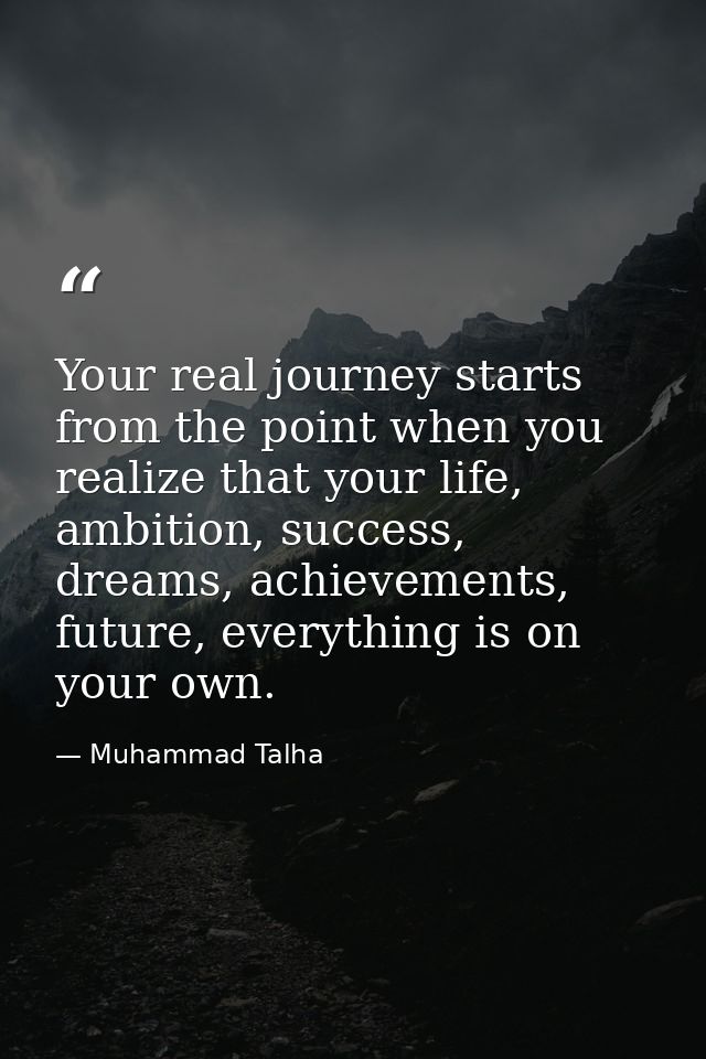 Your real journey starts from the point when you realize that your life, ambition, success, dreams, achievements, future — Muhammad Talha