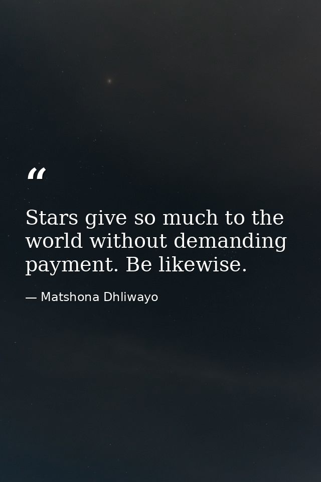 Stars give so much to the world without demanding payment. Be likewise. — Matshona Dhliwayo
