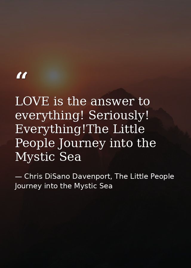 LOVE is the answer to everything! Seriously! Everything!The Little People Journey into the Mystic Sea — Chris DiSano Davenport, The Little People Journey into the Mystic Sea