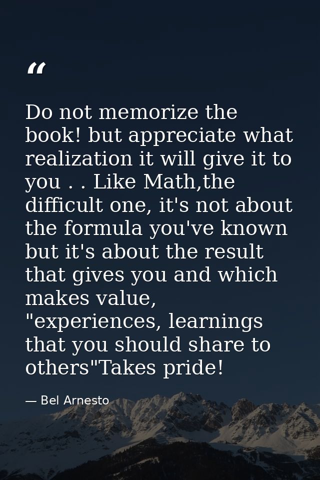 Do not memorize the book! but appreciate what realization it will give it to you . . Like Math,the difficult one, it's n — Bel Arnesto