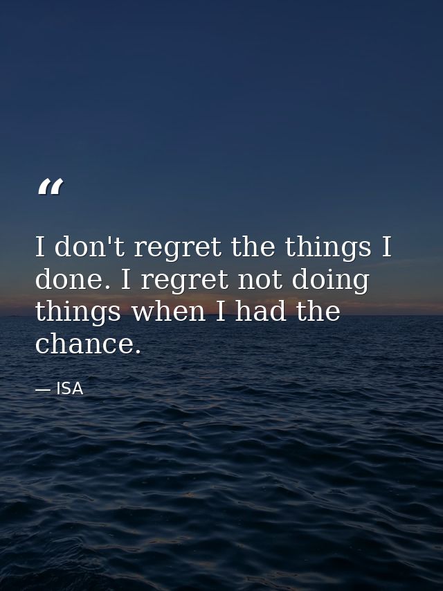 I don't regret the things I done. I regret not doing things when I had the chance. — ISA