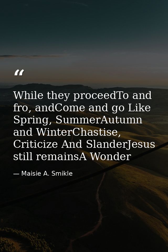 While they proceedTo and fro, andCome and go Like Spring, SummerAutumn and WinterChastise, Criticize And SlanderJesus st — Maisie A. Smikle