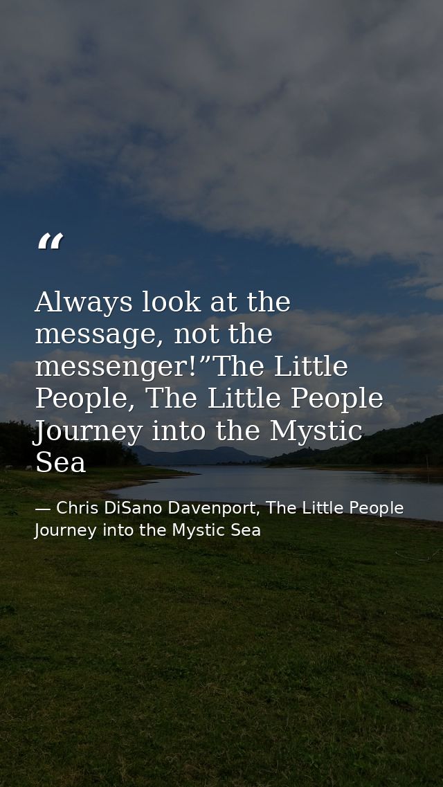 Always look at the message, not the messenger!”The Little People, The Little People Journey into the Mystic Sea — Chris DiSano Davenport, The Little People Journey into the Mystic Sea