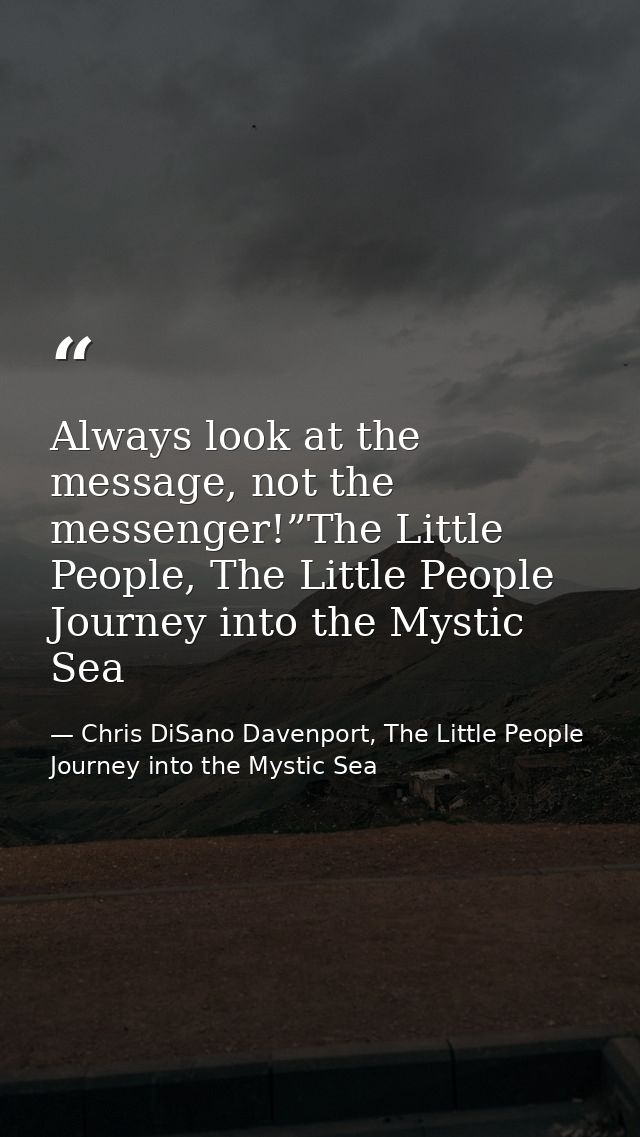 Always look at the message, not the messenger!”The Little People, The Little People Journey into the Mystic Sea — Chris DiSano Davenport, The Little People Journey into the Mystic Sea