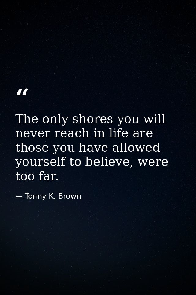 The only shores you will never reach in life are those you have allowed yourself to believe, were too far. — Tonny K. Brown