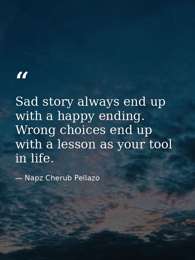 Sad story always end up with a happy ending. Wrong choices end up with a lesson as your tool in life. — Napz Cherub Pellazo