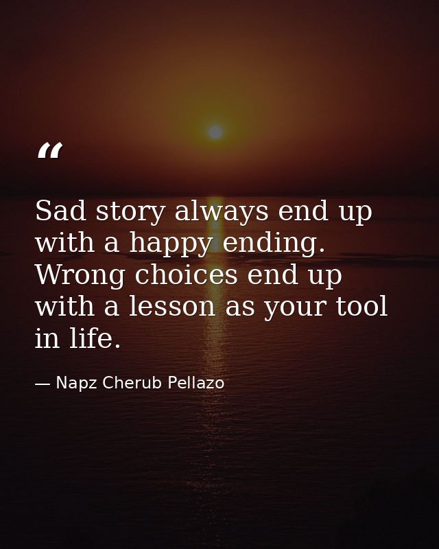 Sad story always end up with a happy ending. Wrong choices end up with a lesson as your tool in life. — Napz Cherub Pellazo