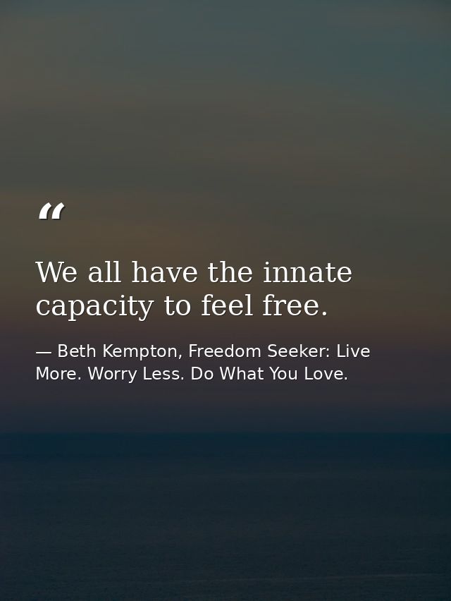 We all have the innate capacity to feel free. — Beth Kempton, Freedom Seeker: Live More. Worry Less. Do What You Love.