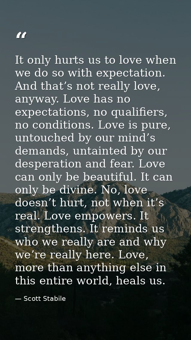 It only hurts us to love when we do so with expectation. And that’s not really love, anyway. Love has no expectations, n — Scott Stabile