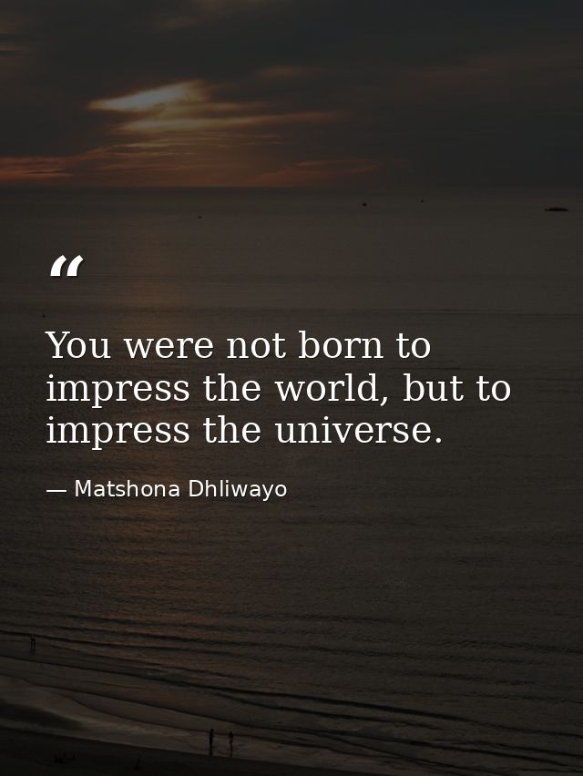 You were not born to impress the world, but to impress the universe. — Matshona Dhliwayo