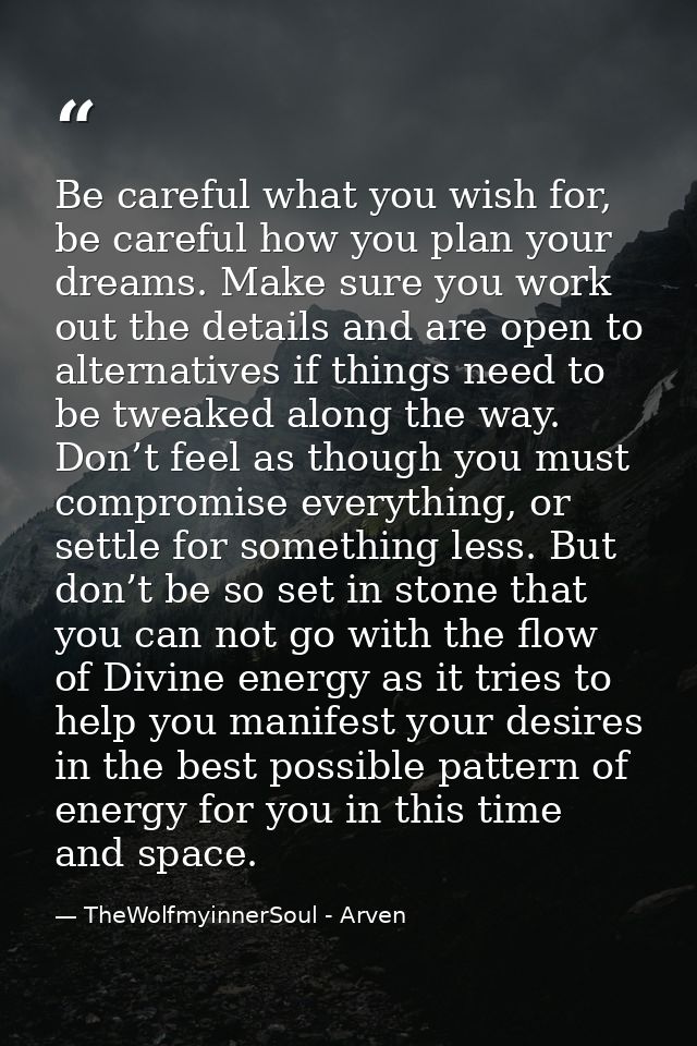 Be careful what you wish for, be careful how you plan your dreams. Make sure you work out the details and are open to al — TheWolfmyinnerSoul - Arven