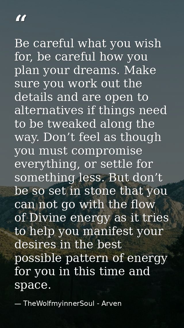 Be careful what you wish for, be careful how you plan your dreams. Make sure you work out the details and are open to al — TheWolfmyinnerSoul - Arven