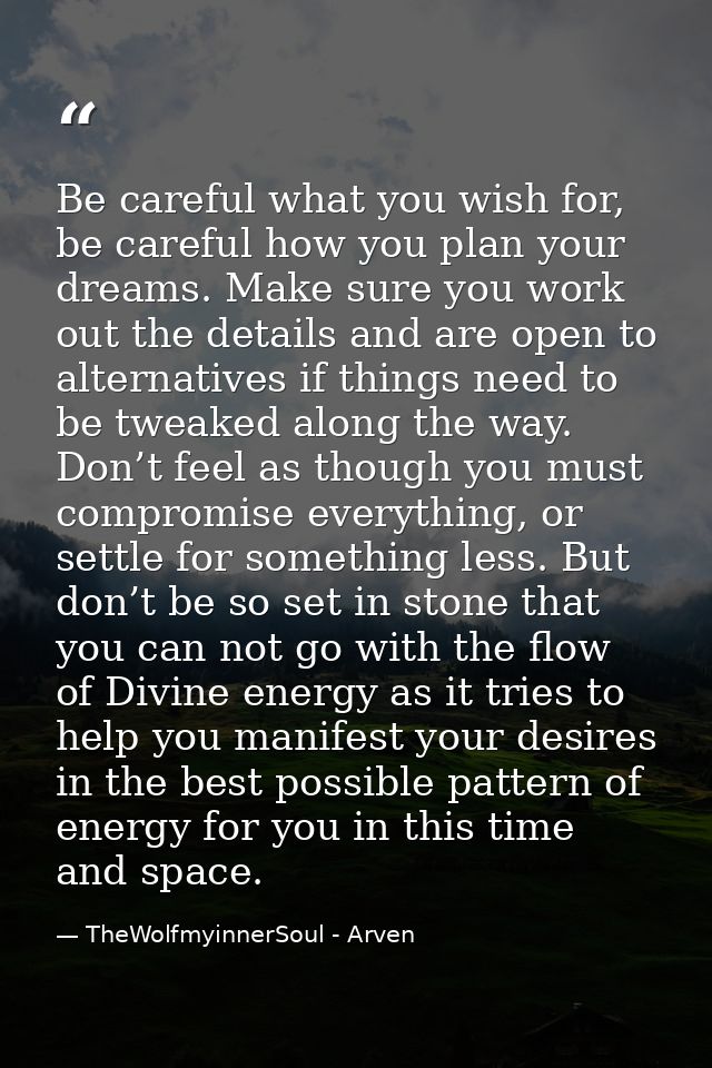 Be careful what you wish for, be careful how you plan your dreams. Make sure you work out the details and are open to al — TheWolfmyinnerSoul - Arven